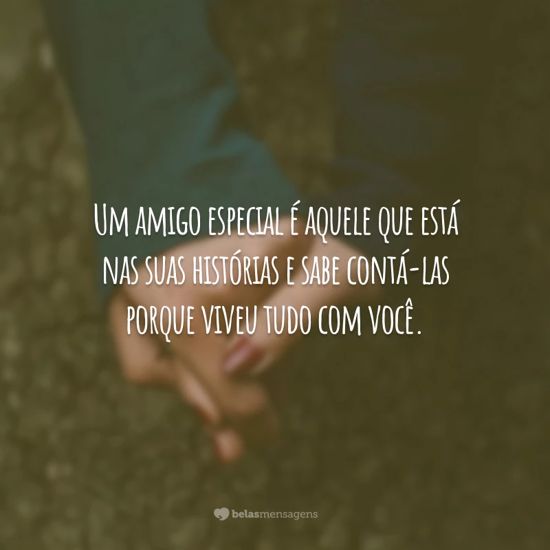 Um amigo especial é aquele que está nas suas histórias e sabe contá-las porque viveu tudo com você.