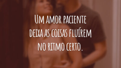 Um amor paciente deixa as coisas fluírem no ritmo certo.