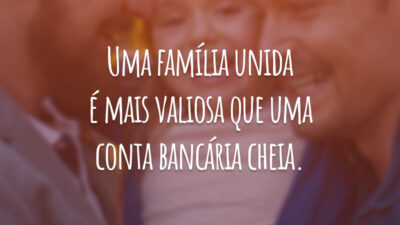 Uma família unida é mais valiosa que uma conta bancária cheia.