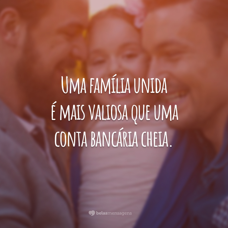 Uma família unida é mais valiosa que uma conta bancária cheia.