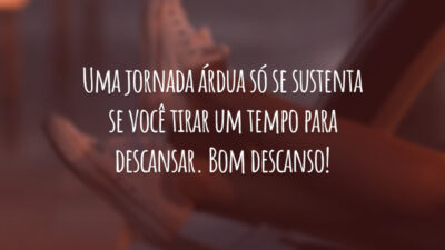 Uma jornada árdua só se sustenta se você tirar um tempo para descansar. Bom descanso!