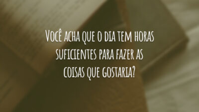 Você acha que o dia tem horas suficientes para fazer as coisas que gostaria?