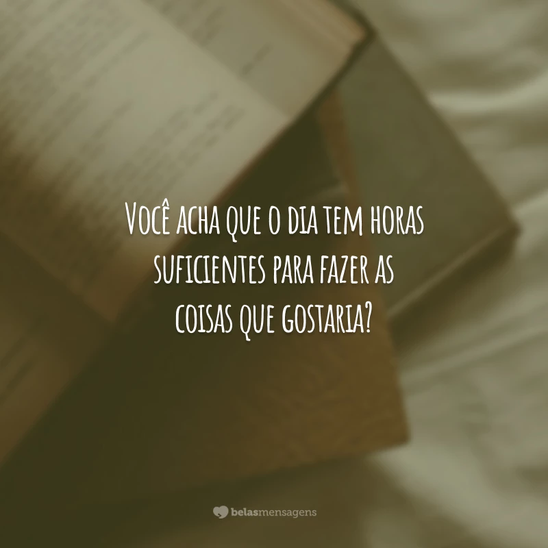 Você acha que o dia tem horas suficientes para fazer as coisas que gostaria?