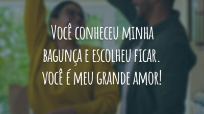 Você conheceu minha bagunça e escolheu ficar. Você é meu grande amor!