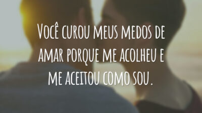 Você curou meus medos de amar porque me acolheu e me aceitou como sou.