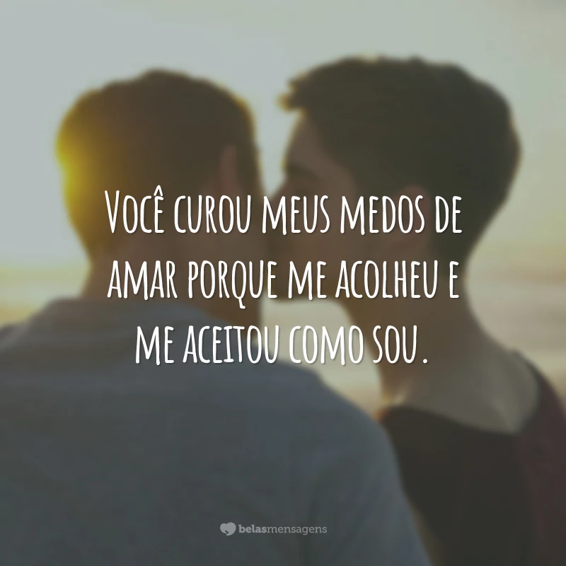 Você curou meus medos de amar porque me acolheu e me aceitou como sou.