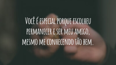 Você é especial porque escolheu permanecer e ser meu amigo, mesmo me conhecendo tão bem.