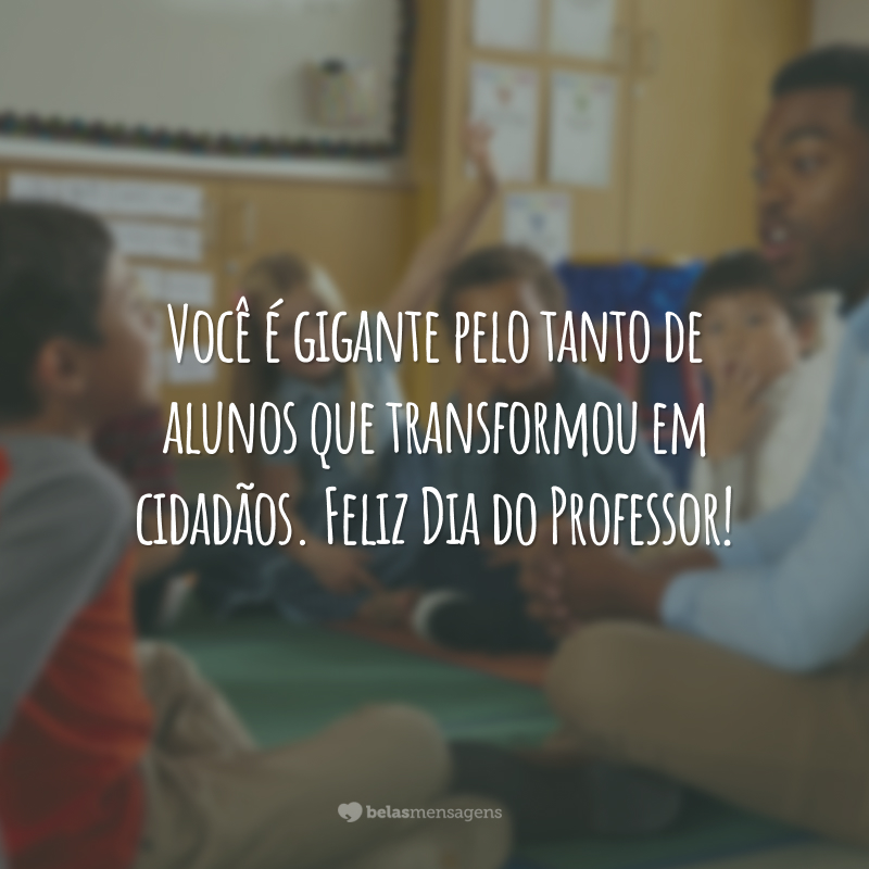 Você é gigante pelo tanto de alunos que transformou em cidadãos. Feliz Dia do Professor!