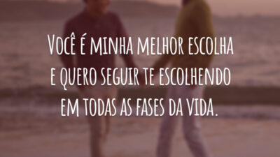 Você é minha melhor escolha e quero seguir te escolhendo em todas as fases da vida.
