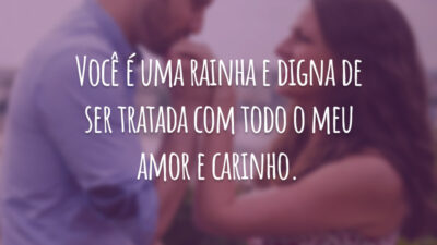 Você é uma rainha e digna de ser tratada com todo o meu amor e carinho.