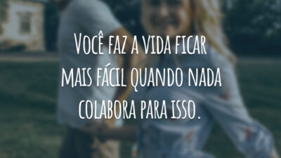 Você faz a vida ficar mais fácil quando nada colabora para isso.