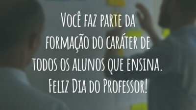 Você faz parte da formação do caráter de todos os alunos que ensina. Feliz Dia do Professor!
