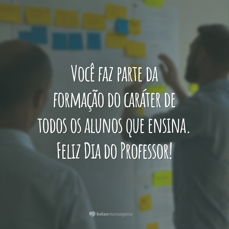 Você faz parte da formação do caráter de todos os alunos que ensina. Feliz Dia do Professor!