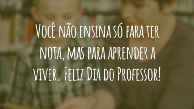 Você não ensina só para ter nota, mas para aprender a viver. Feliz Dia do Professor!