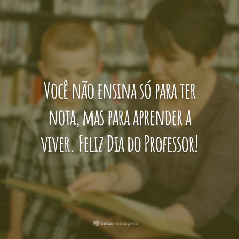 Você não ensina só para ter nota, mas para aprender a viver. Feliz Dia do Professor!