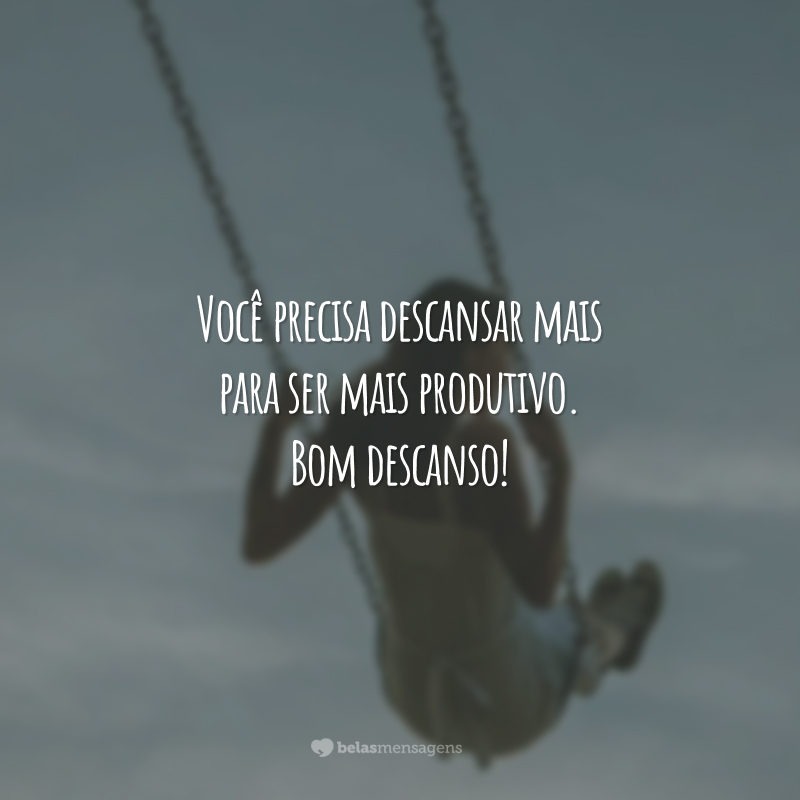 Você precisa descansar mais para ser mais produtivo. Bom descanso!