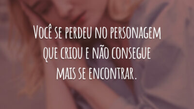 Você se perdeu no personagem que criou e não consegue mais se encontrar.