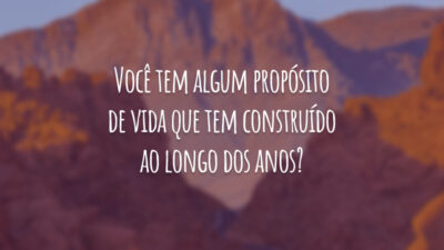 Você tem algum propósito de vida que tem construído ao longo dos anos?