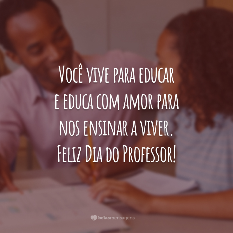 Você vive para educar e educa com amor para nos ensinar a viver. Feliz Dia do Professor!