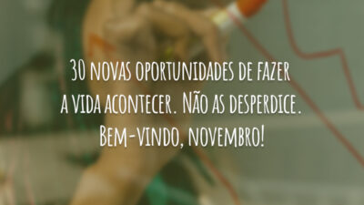 30 novas oportunidades de fazer a vida acontecer. Não as desperdice. Bem-vindo, novembro!
