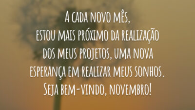 A cada novo mês, estou mais próximo da realização dos meus projetos, uma nova esperança em realizar meus sonhos. Seja bem-vindo, novembro!