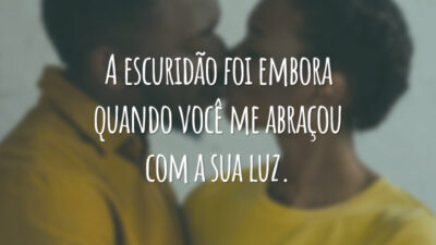 A escuridão foi embora quando você me abraçou com a sua luz.