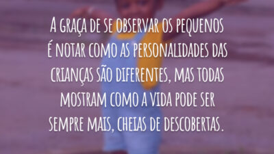 A graça de se observar os pequenos é notar como as personalidades das crianças são diferentes, mas todas mostram como a vida pode ser sempre mais, cheias de descobertas.