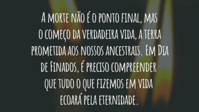 A morte não é o ponto final, mas o começo da verdadeira vida, a terra prometida aos nossos ancestrais. Em Dia de Finados, é preciso compreender que tudo o que fizemos em vida ecoará pela eternidade.