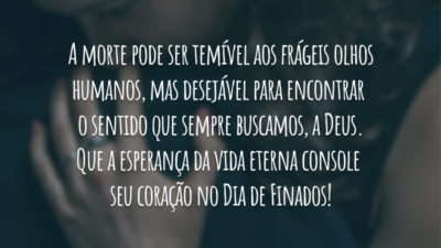 A morte pode ser temível aos frágeis olhos humanos, mas desejável para encontrar o sentido que sempre buscamos, a Deus. Que a esperança da vida eterna console seu coração no Dia de Finados!