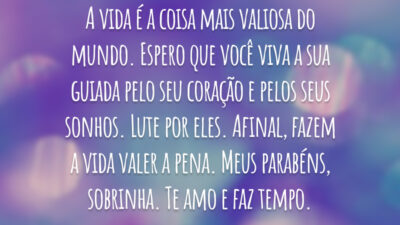 A vida é a coisa mais valiosa do mundo. Espero que você viva a sua guiada pelo seu coração e pelos seus sonhos. Lute por eles. Afinal, fazem a vida valer a pena. Meus parabéns, sobrinha. Te amo e faz tempo.