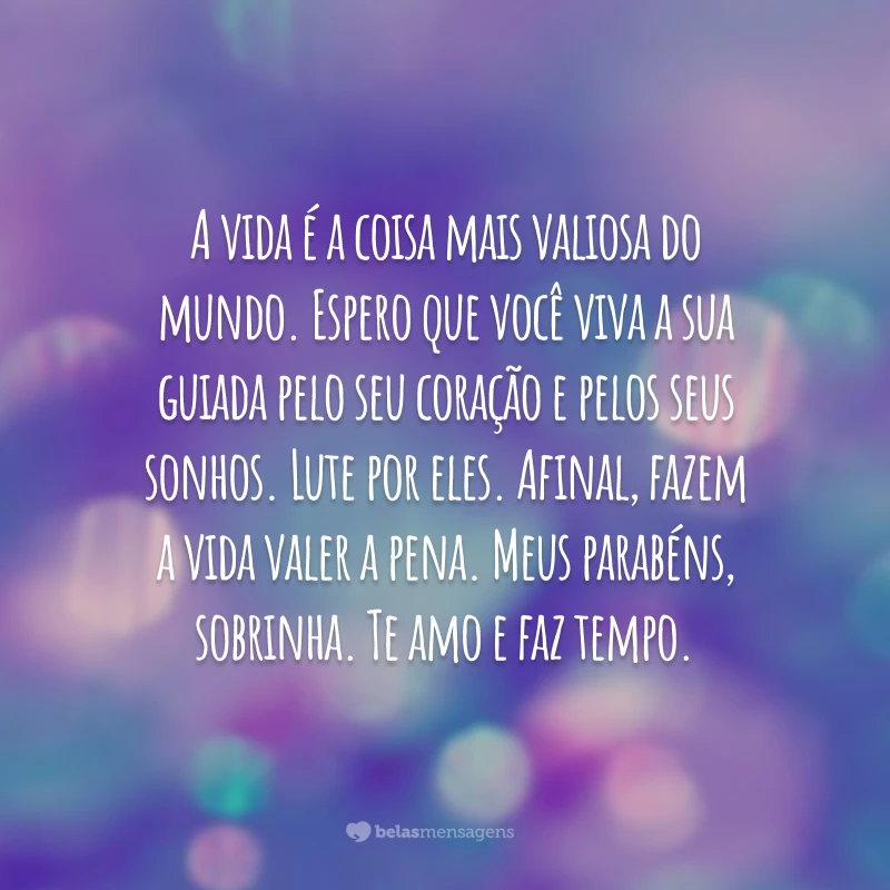 A vida é a coisa mais valiosa do mundo. Espero que você viva a sua guiada pelo seu coração e pelos seus sonhos. Lute por eles. Afinal, fazem a vida valer a pena. Meus parabéns, sobrinha. Te amo e faz tempo.