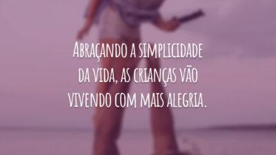 Abraçando a simplicidade da vida, as crianças vão vivendo com mais alegria.