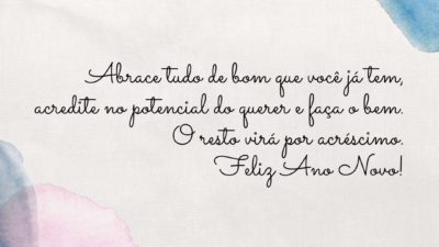 Abrace tudo de bom que você já tem, acredite no potencial do querer e faça o bem. O resto virá por acréscimo. Feliz Ano Novo!