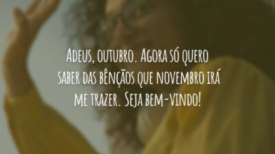 Adeus, outubro. Agora só quero saber das bênçãos que novembro irá me trazer. Seja bem-vindo!