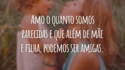 Amo o quanto somos parecidas e que além de mãe e filha, podemos ser amigas.