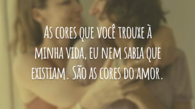 As cores que você trouxe à minha vida, eu nem sabia que existiam. São as cores do amor.