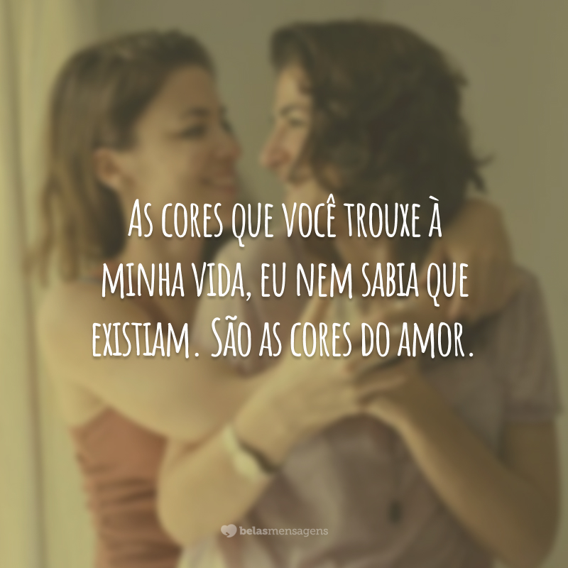 As cores que você trouxe à minha vida, eu nem sabia que existiam. São as cores do amor.