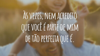 Às vezes, nem acredito que você é parte de mim de tão perfeita que é.
