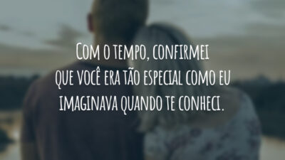 Com o tempo, confirmei que você era tão especial como eu imaginava quando te conheci.