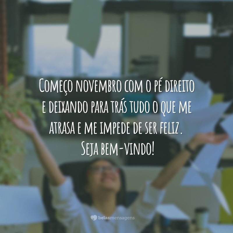 Começo novembro com o pé direito e deixando para trás tudo o que me atrasa e me impede de ser feliz. Seja bem-vindo!