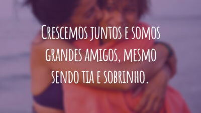 Crescemos juntos e somos grandes amigos, mesmo sendo tia e sobrinho.