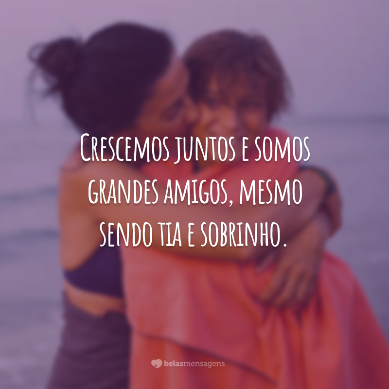 Crescemos juntos e somos grandes amigos, mesmo sendo tia e sobrinho.