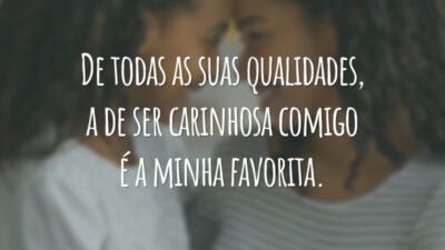 De todas as suas qualidades, a de ser carinhosa comigo é a minha favorita.