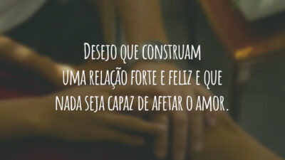 Desejo que construam uma relação forte e feliz e que nada seja capaz de afetar o amor.