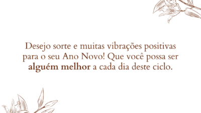 Desejo sorte e muitas vibrações positivas para o seu Ano Novo! Que você possa ser alguém melhor a cada dia deste ciclo.