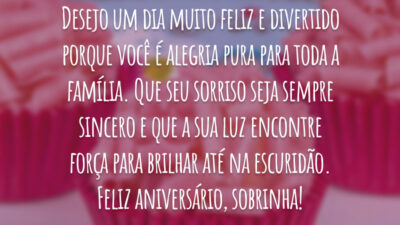 Desejo um dia muito feliz e divertido porque você é alegria pura para toda a família. Que seu sorriso seja sempre sincero e que a sua luz encontre força para brilhar até na escuridão. Feliz aniversário, sobrinha!
