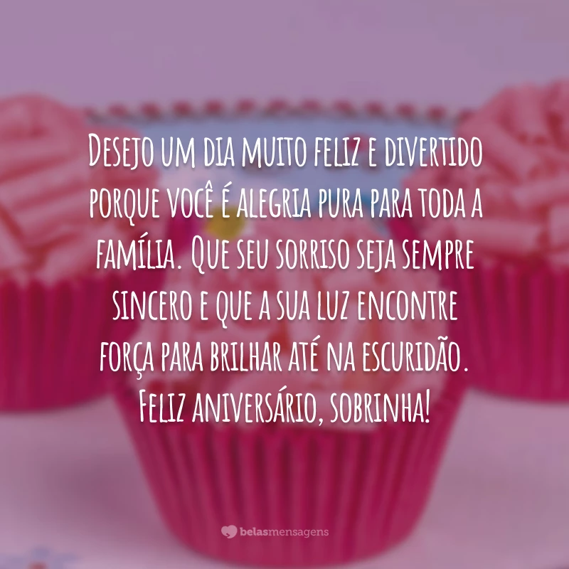 Desejo um dia muito feliz e divertido porque você é alegria pura para toda a família. Que seu sorriso seja sempre sincero e que a sua luz encontre força para brilhar até na escuridão. Feliz aniversário, sobrinha!