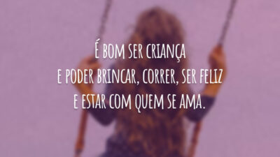 É bom ser criança e poder brincar, correr, ser feliz e estar com quem se ama.