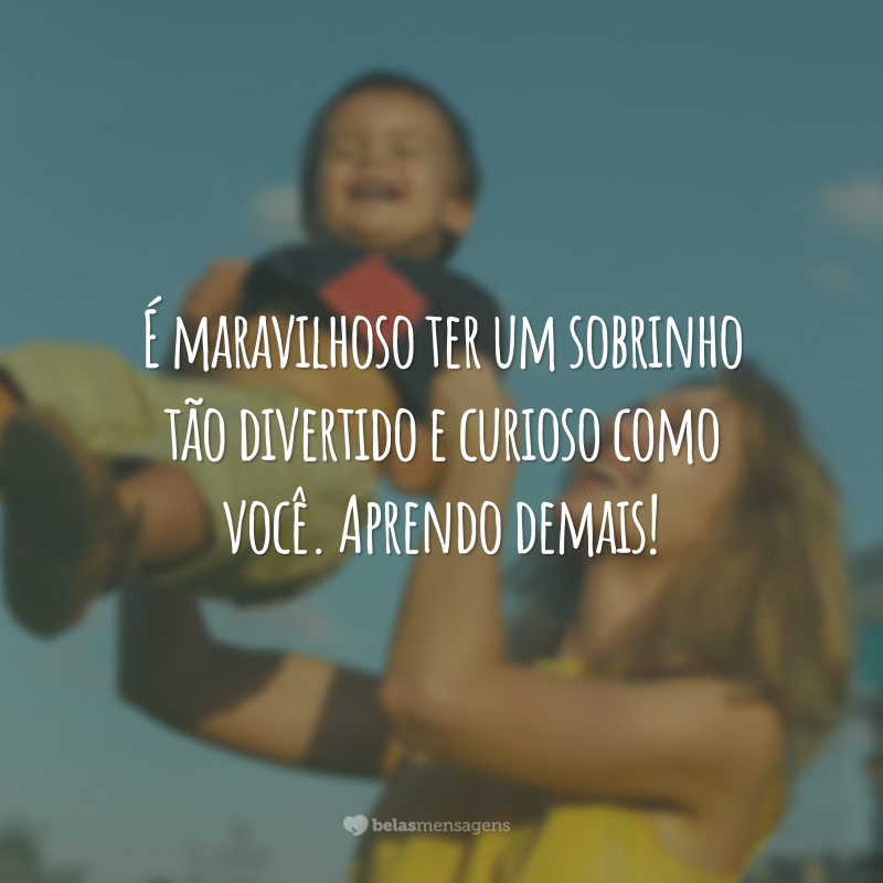 É maravilhoso ter um sobrinho tão divertido e curioso como você. Aprendo demais!