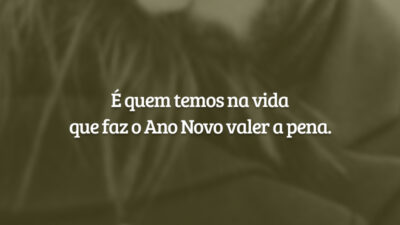 É quem temos na vida que faz o Ano Novo valer a pena.